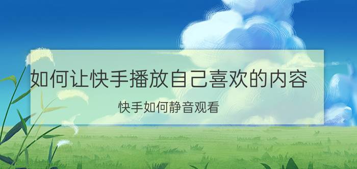 如何让快手播放自己喜欢的内容 快手如何静音观看？